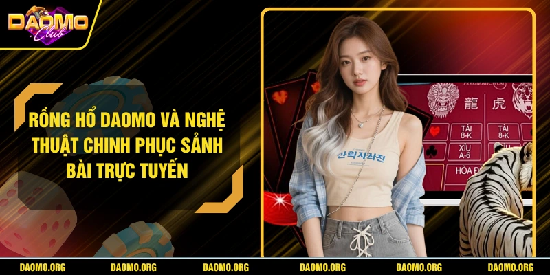 Rồng Hổ DAOMO Và Nghệ Thuật Chinh Phục Sảnh Bài Trực Tuyến