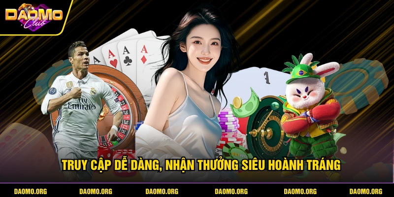 Truy cập dễ dàng, nhận thưởng siêu hoành tráng
